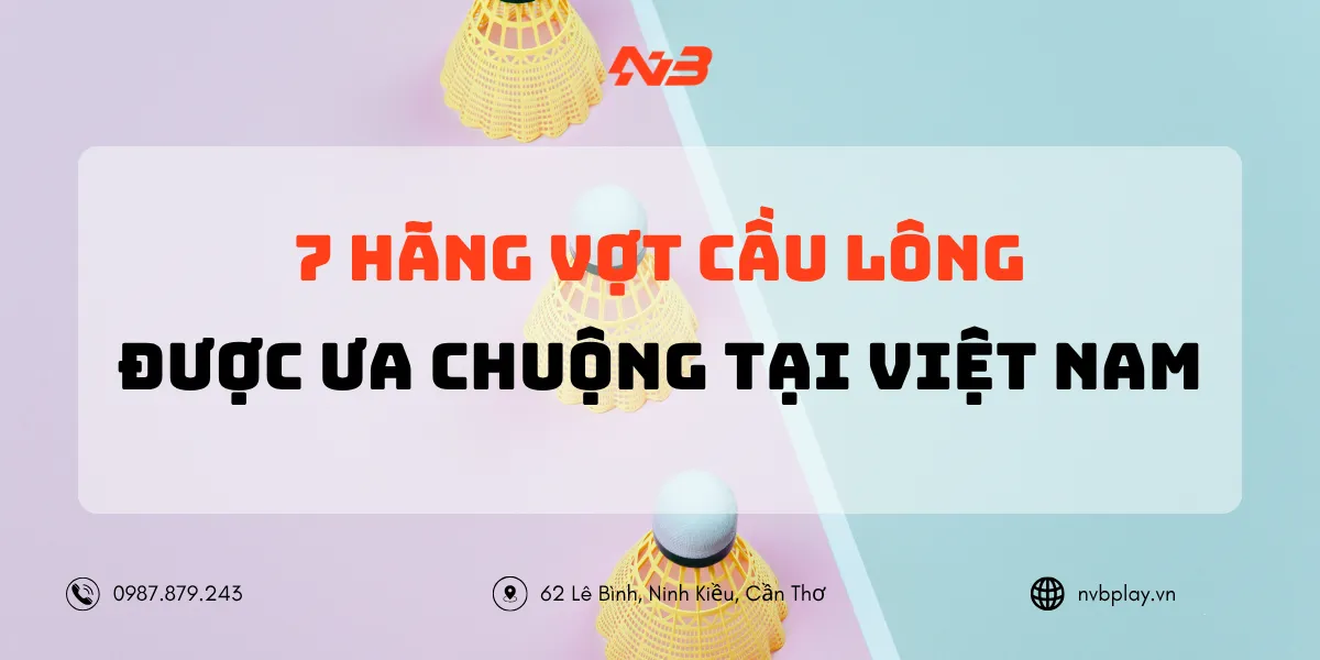 7 hãng vợt cầu lông nổi tiếng được ưa chuộng tại Việt Nam
