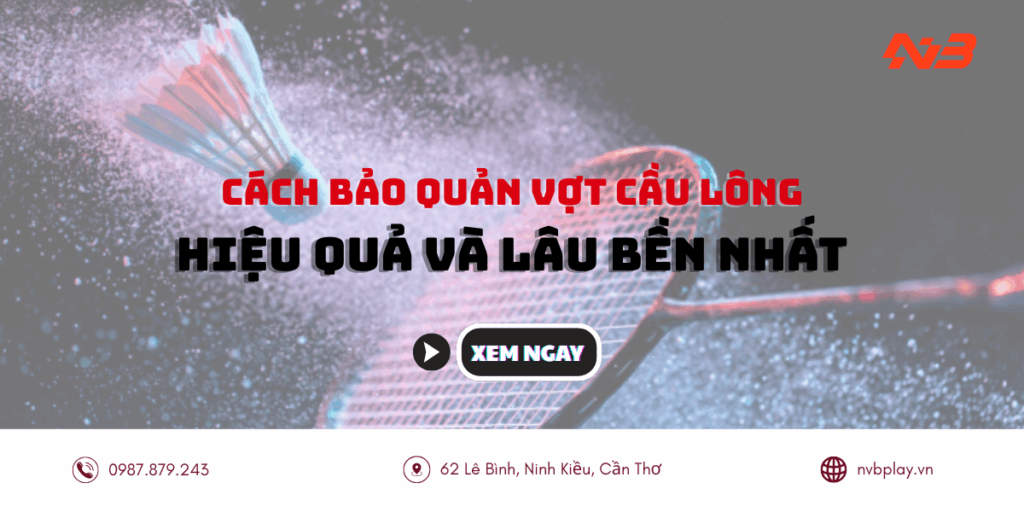 Cách bảo quản vợt cầu lông hiệu quả và lâu bền nhất