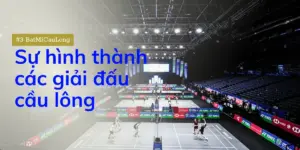 [#3 BatMiCauLong] Hành trình của các giải đấu cầu lông